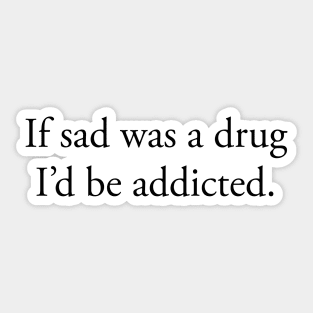 If sad was a drug I’d be addicted Sticker